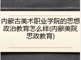 内蒙古美术职业学院的思想政治教育怎么样(内蒙美院思政教育)