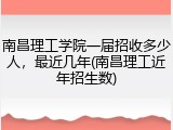 南昌理工学院一届招收多少人，最近几年(南昌理工近年招生数)