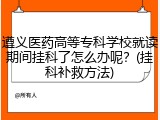 遵义医药高等专科学校就读期间挂科了怎么办呢？(挂科补救方法)