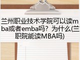 兰州职业技术学院可以读mba或者emba吗？为什么(兰职院能读MBA吗)