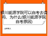 银川能源学院可以自考去读吗，为什么(银川能源学院自考原因)