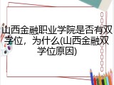 山西金融职业学院是否有双学位，为什么(山西金融双学位原因)
