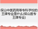 保山中医药高等专科学校的王牌专业是什么(保山医专王牌专业)