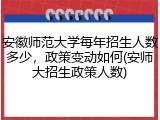 安徽师范大学每年招生人数多少，政策变动如何(安师大招生政策人数)