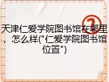天津仁爱学院图书馆在哪里，怎么样("仁爱学院图书馆位置")