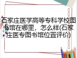 石家庄医学高等专科学校图书馆在哪里，怎么样(石家庄医专图书馆位置评价)