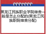 黑龙江民族职业学院宿舍一般是怎么分配的(黑龙江民族职院宿舍分配)