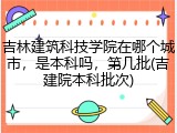吉林建筑科技学院在哪个城市，是本科吗，第几批(吉建院本科批次)