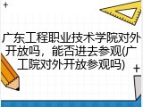 广东工程职业技术学院对外开放吗，能否进去参观(广工院对外开放参观吗)