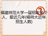 福建师范大学一届招收多少人，最近几年(福师大近年招生人数)