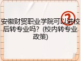 安徽财贸职业学院可以进校后转专业吗？(校内转专业政策)