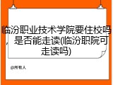 临汾职业技术学院要住校吗，是否能走读(临汾职院可走读吗)