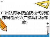广州航海学院的院校代码和邮编是多少(广航院代码邮编)