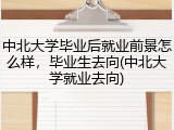 中北大学毕业后就业前景怎么样，毕业生去向(中北大学就业去向)
