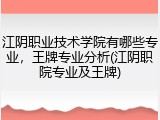 江阴职业技术学院有哪些专业，王牌专业分析(江阴职院专业及王牌)