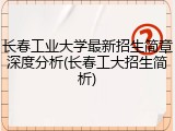 长春工业大学最新招生简章深度分析(长春工大招生简析)
