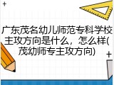 广东茂名幼儿师范专科学校主攻方向是什么，怎么样(茂幼师专主攻方向)
