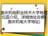 重庆机电职业技术大学地理位置介绍，详细地址在哪(重庆机电大学地址)