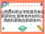 山西药科职业学院是否有在职研究生,报考条件如何(山西药科职院在职研条件)