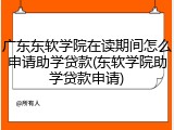 广东东软学院在读期间怎么申请助学贷款(东软学院助学贷款申请)