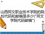 山西同文职业技术学院的院校代码和邮编是多少("同文学院代码邮编")
