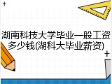 湖南科技大学毕业一般工资多少钱(湖科大毕业薪资)
