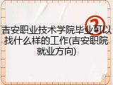吉安职业技术学院毕业可以找什么样的工作(吉安职院就业方向)