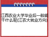 江西农业大学毕业后一般能干什么呢(江农大就业方向)