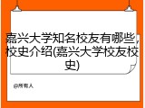 嘉兴大学知名校友有哪些，校史介绍(嘉兴大学校友校史)