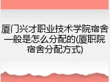 厦门兴才职业技术学院宿舍一般是怎么分配的(厦职院宿舍分配方式)
