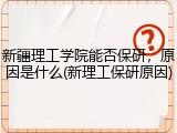 新疆理工学院能否保研，原因是什么(新理工保研原因)