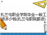 扎兰屯职业学院毕业一般工资多少钱(扎兰屯职院薪资)
