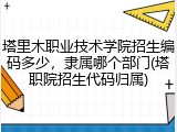 塔里木职业技术学院招生编码多少，隶属哪个部门(塔职院招生代码归属)