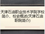 天津石油职业技术学院学校简介，校史概述(天津石油职院简介)