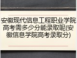 安徽现代信息工程职业学院高考需多少分能录取呢(安徽信息学院高考录取分)