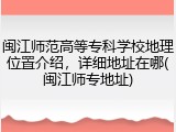 闽江师范高等专科学校地理位置介绍，详细地址在哪(闽江师专地址)