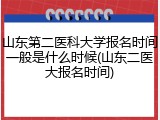 山东第二医科大学报名时间一般是什么时候(山东二医大报名时间)