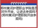 郑州黄河护理职业学院是否对外开放，让进去参观吗？(郑州黄河护理职院开放参观吗)