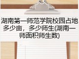湖南第一师范学院校园占地多少亩，多少师生(湖南一师面积师生数)
