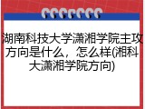 湖南科技大学潇湘学院主攻方向是什么，怎么样(湘科大潇湘学院方向)