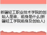 新疆轻工职业技术学院的创始人是谁，前身是什么(新疆轻工学院前身及创始人)