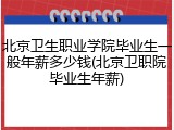 北京卫生职业学院毕业生一般年薪多少钱(北京卫职院毕业生年薪)