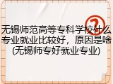 无锡师范高等专科学校什么专业就业比较好，原因是啥(无锡师专好就业专业)