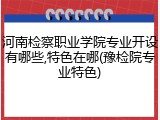 河南检察职业学院专业开设有哪些,特色在哪(豫检院专业特色)
