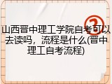 山西晋中理工学院自考可以去读吗，流程是什么(晋中理工自考流程)