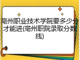 亳州职业技术学院要多少分才能进(亳州职院录取分数线)