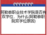 阿勒泰职业技术学院是否有双学位，为什么(阿勒泰职院双学位原因)