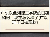 广东以色列理工学院的口碑如何，现在怎么样了(广以理工口碑现状)