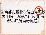 湖南都市职业学院自考可以去读吗，流程是什么(湖南都市职院自考流程)