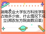 湖南农业大学东方科技学院占地多少亩，什么情况下成立(湘农东方院亩数沿革)